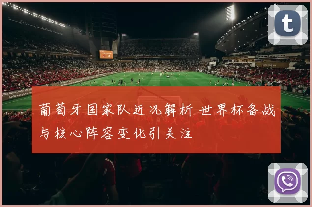 葡萄牙国家队近况解析 世界杯备战与核心阵容变化引关注