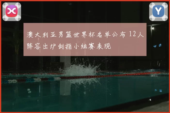 澳大利亚男篮世界杯名单公布 12人阵容出炉剑指小组赛表现