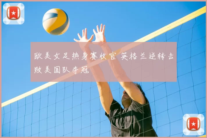 欧美女足热身赛收官 英格兰逆转击败美国队夺冠