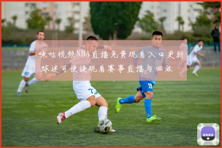 咪咕视频NBA直播免费观看入口更新 球迷可便捷观看赛事直播与回放
