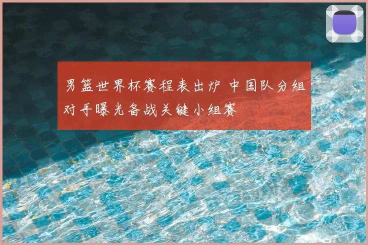 男篮世界杯赛程表出炉 中国队分组对手曝光备战关键小组赛