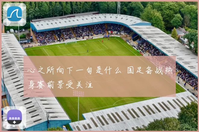 心之所向下一句是什么 国足备战热身赛前景受关注