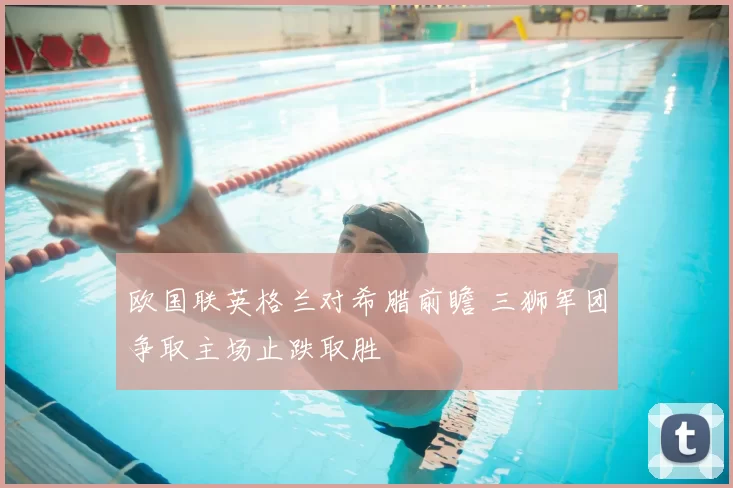 欧国联英格兰对希腊前瞻 三狮军团争取主场止跌取胜