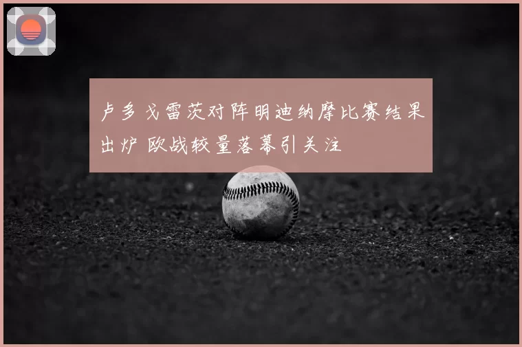 卢多戈雷茨对阵明迪纳摩比赛结果出炉 欧战较量落幕引关注