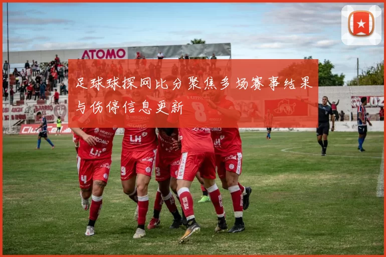 足球球探网比分聚焦多场赛事结果与伤停信息更新
