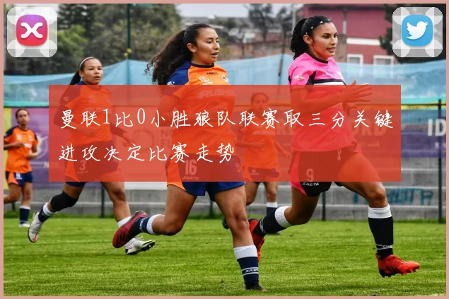 曼联1比0小胜狼队联赛取三分关键进攻决定比赛走势