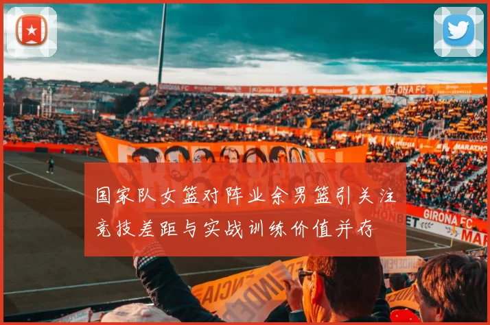 国家队女篮对阵业余男篮引关注　竞技差距与实战训练价值并存