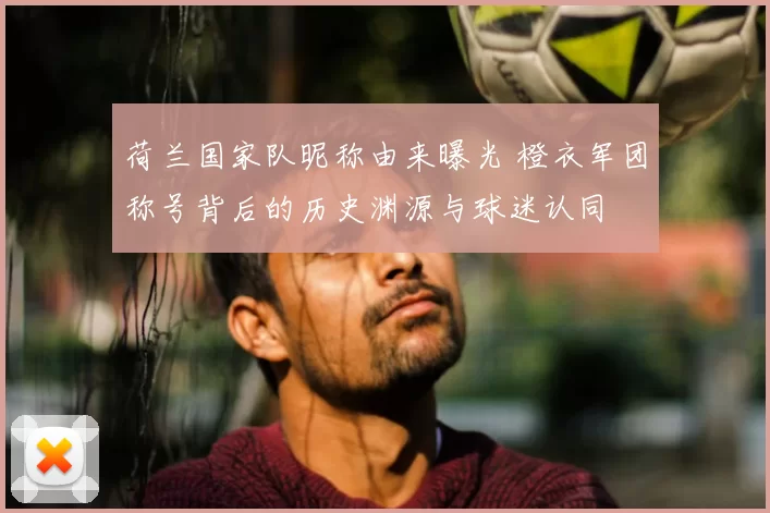 荷兰国家队昵称由来曝光 橙衣军团称号背后的历史渊源与球迷认同