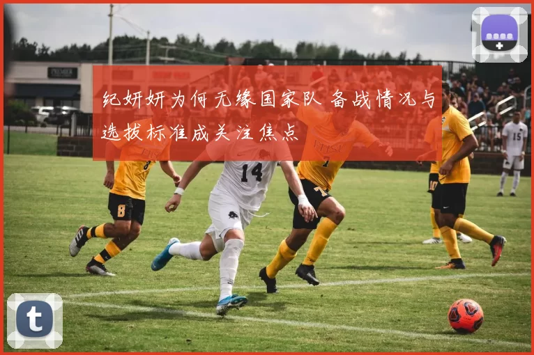 纪妍妍为何无缘国家队 备战情况与选拔标准成关注焦点