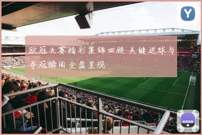 欧冠决赛精彩集锦回顾 关键进球与夺冠瞬间全盘呈现