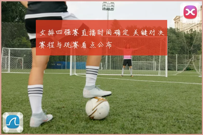女排四强赛直播时间确定 关键对决赛程与观赛看点公布