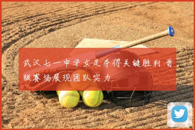 武汉七一中学女足夺得关键胜利 晋级赛场展现团队实力