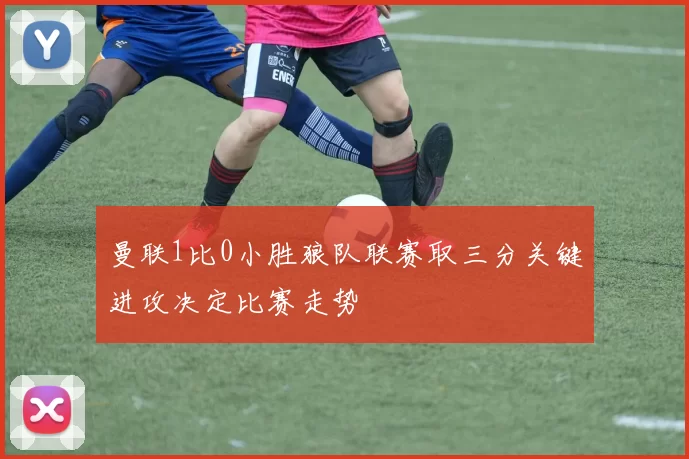 曼联1比0小胜狼队联赛取三分关键进攻决定比赛走势