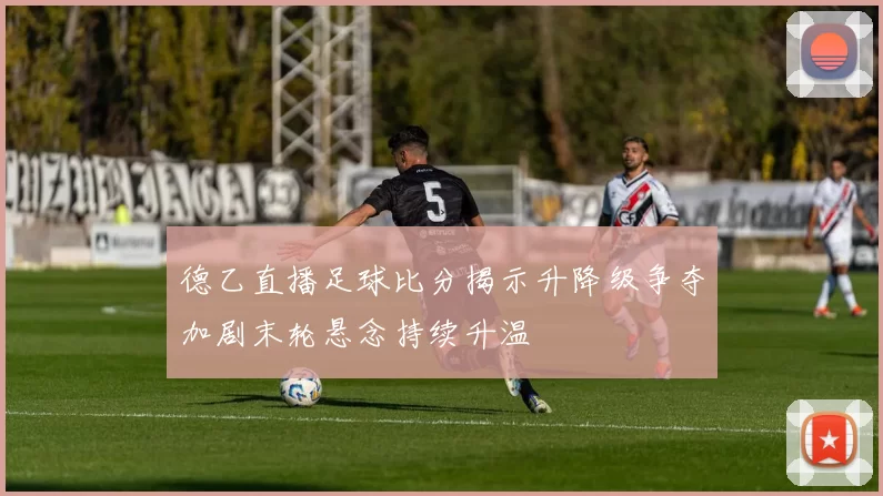 德乙直播足球比分揭示升降级争夺加剧末轮悬念持续升温