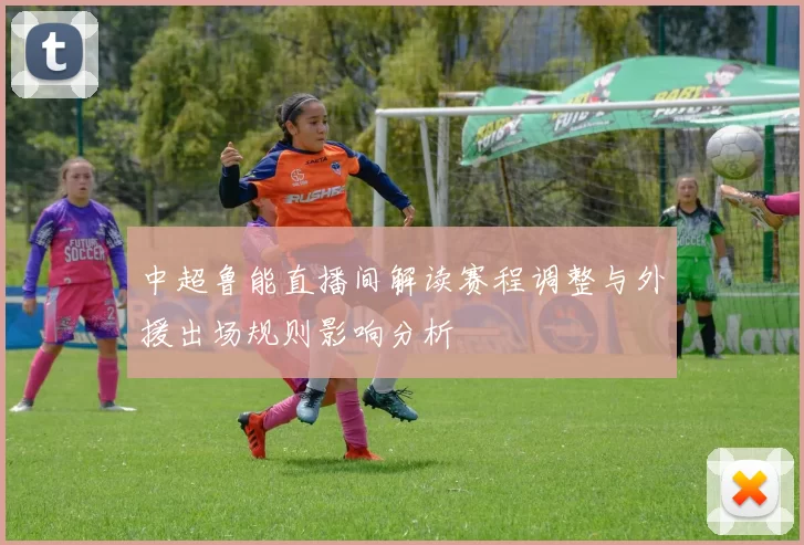 中超鲁能直播间解读赛程调整与外援出场规则影响分析