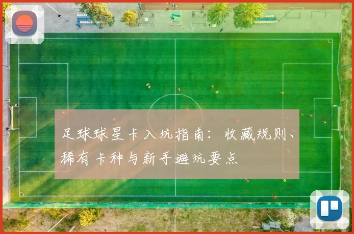 足球球星卡入坑指南：收藏规则、稀有卡种与新手避坑要点