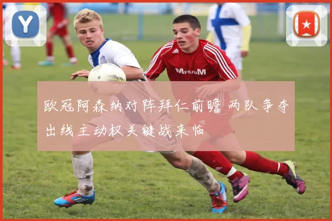 欧冠阿森纳对阵拜仁前瞻 两队争夺出线主动权关键战来临
