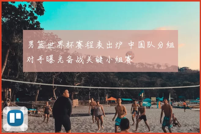 男篮世界杯赛程表出炉 中国队分组对手曝光备战关键小组赛