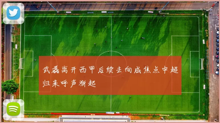 武磊离开西甲后续去向成焦点中超归来呼声渐起