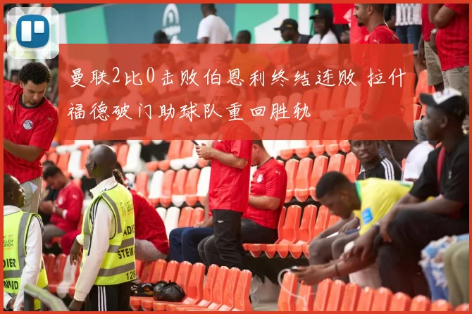 曼联2比0击败伯恩利终结连败 拉什福德破门助球队重回胜轨