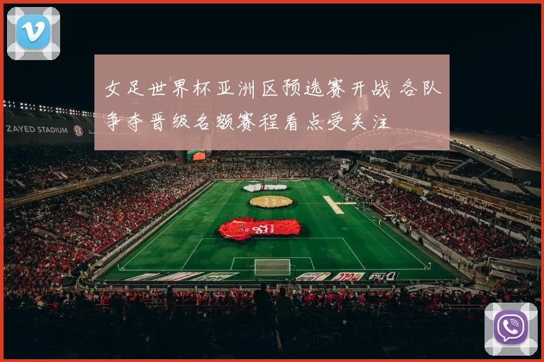 女足世界杯亚洲区预选赛开战 各队争夺晋级名额赛程看点受关注