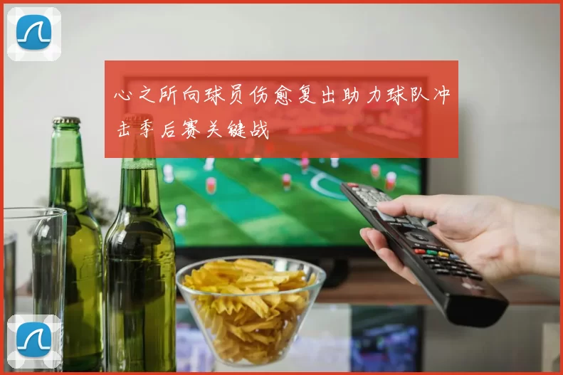 心之所向球员伤愈复出助力球队冲击季后赛关键战