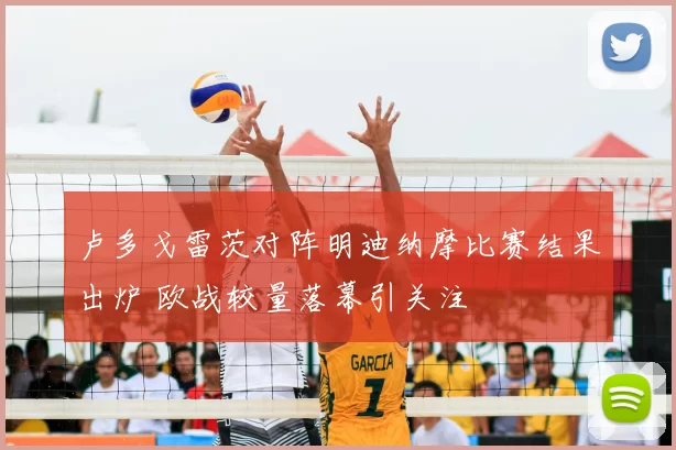 卢多戈雷茨对阵明迪纳摩比赛结果出炉 欧战较量落幕引关注