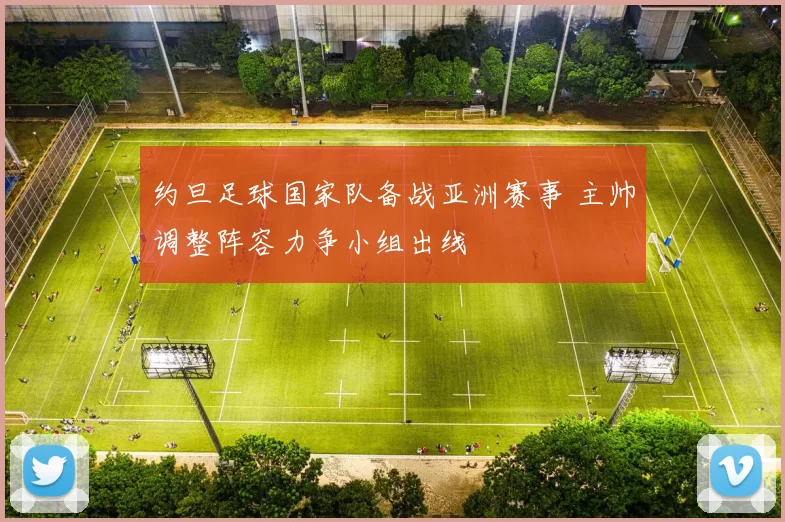 约旦足球国家队备战亚洲赛事 主帅调整阵容力争小组出线