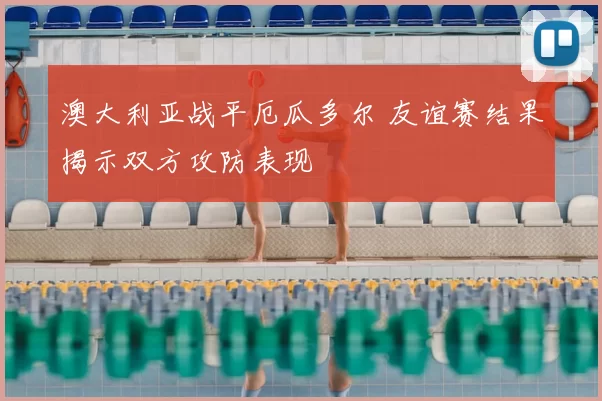 澳大利亚战平厄瓜多尔 友谊赛结果揭示双方攻防表现