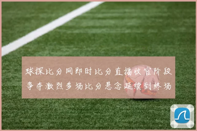 球探比分网即时比分直播收官阶段争夺激烈多场比分悬念延续到终场