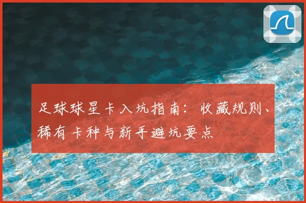 足球球星卡入坑指南：收藏规则、稀有卡种与新手避坑要点
