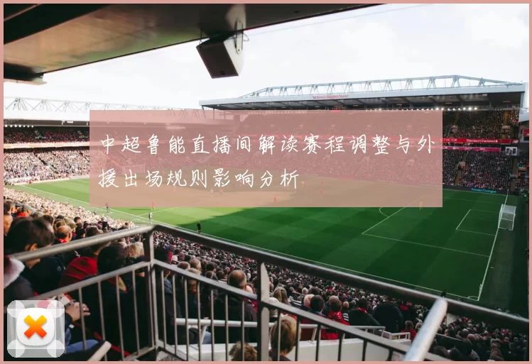 中超鲁能直播间解读赛程调整与外援出场规则影响分析