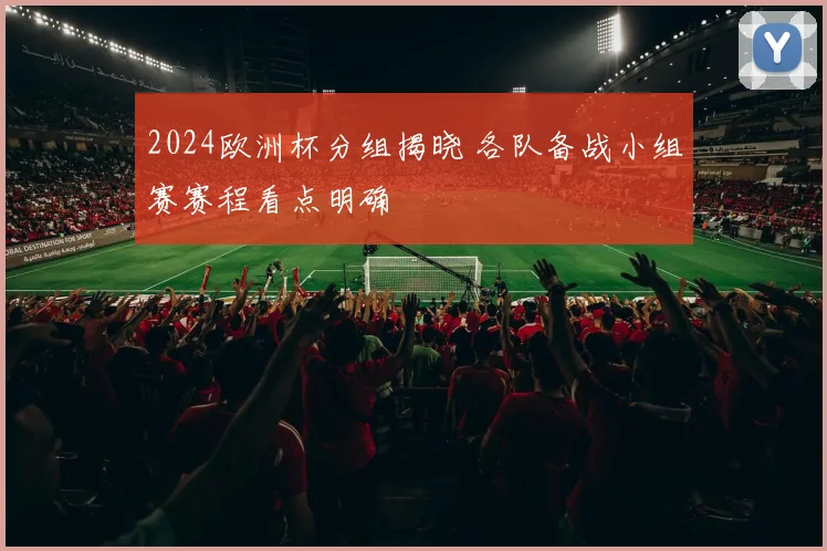 2024欧洲杯分组揭晓 各队备战小组赛赛程看点明确
