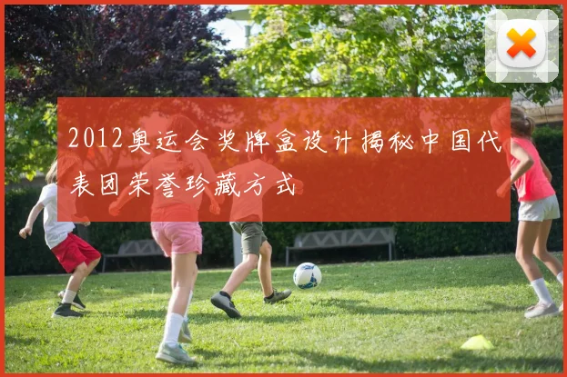 2012奥运会奖牌盒设计揭秘中国代表团荣誉珍藏方式