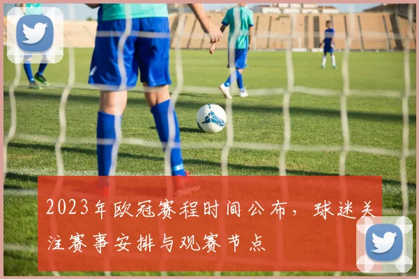 2023年欧冠赛程时间公布,球迷关注赛事安排与观赛节点