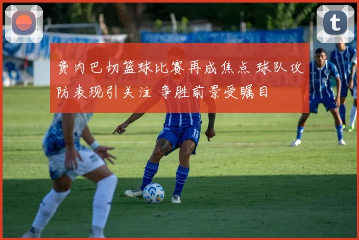 费内巴切篮球比赛再成焦点 球队攻防表现引关注 争胜前景受瞩目