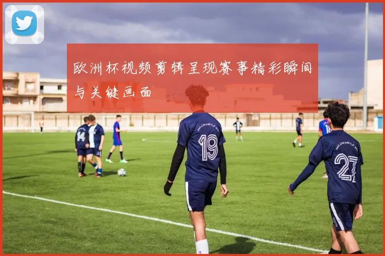 欧洲杯视频剪辑呈现赛事精彩瞬间与关键画面