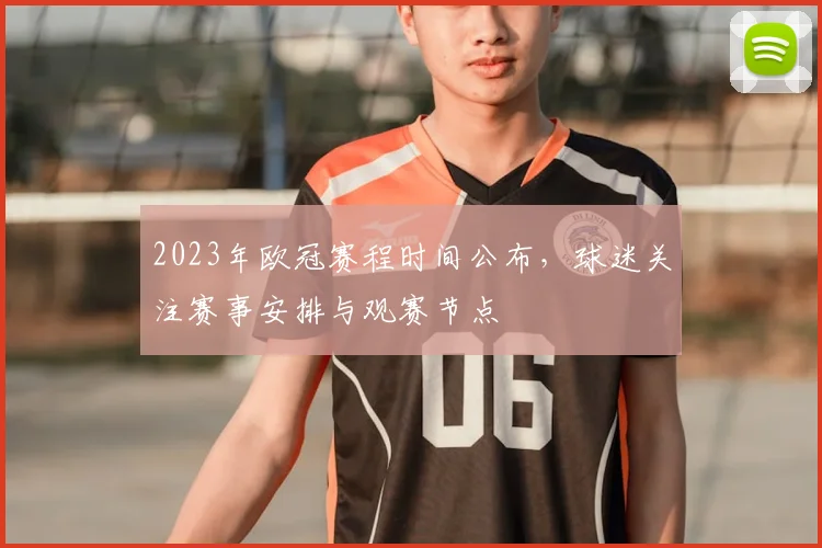 2023年欧冠赛程时间公布，球迷关注赛事安排与观赛节点