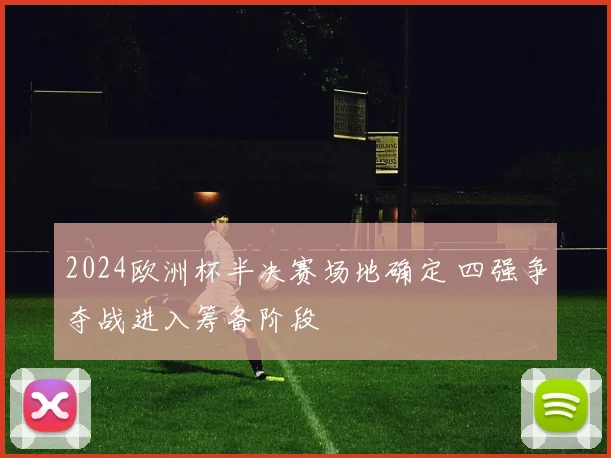 2024欧洲杯半决赛场地确定 四强争夺战进入筹备阶段