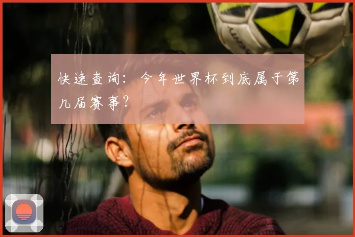 快速查询:今年世界杯到底属于第几届赛事?