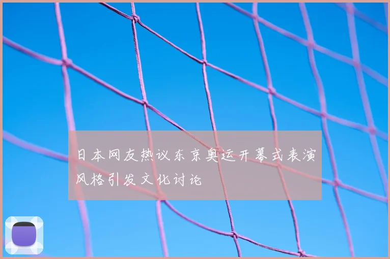 日本网友热议东京奥运开幕式表演风格引发文化讨论