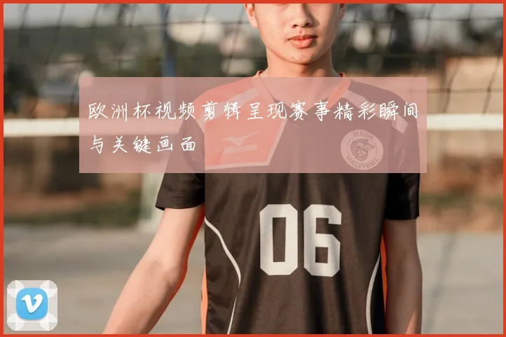 欧洲杯视频剪辑呈现赛事精彩瞬间与关键画面