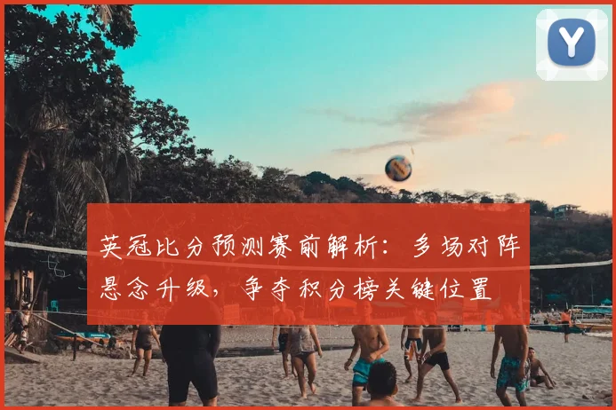 英冠比分预测赛前解析：多场对阵悬念升级，争夺积分榜关键位置