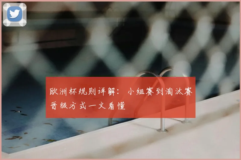 欧洲杯规则详解:小组赛到淘汰赛晋级方式一文看懂