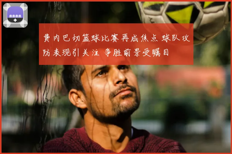 费内巴切篮球比赛再成焦点 球队攻防表现引关注 争胜前景受瞩目