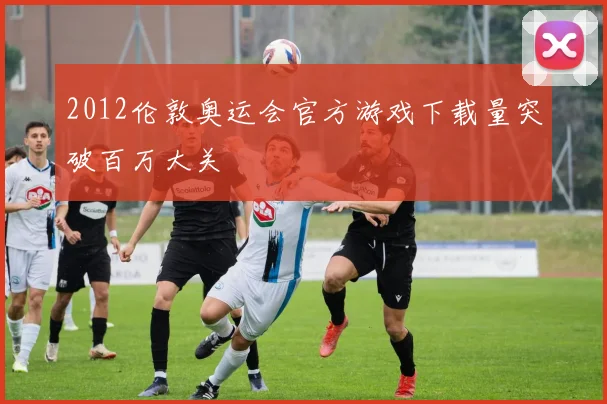 2012伦敦奥运会官方游戏下载量突破百万大关