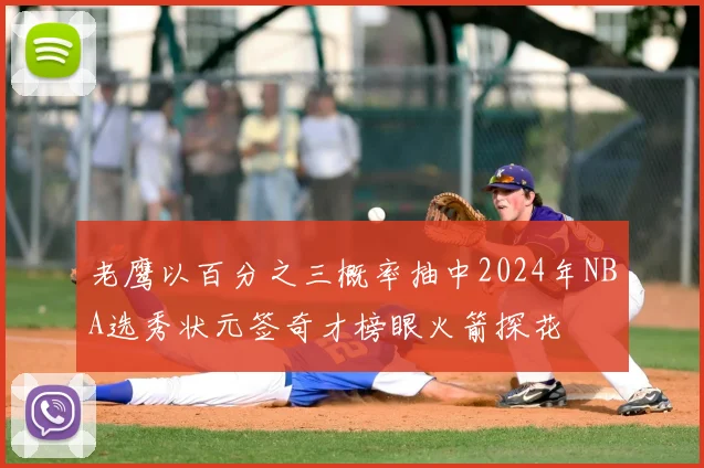 老鹰以百分之三概率抽中2024年NBA选秀状元签奇才榜眼火箭探花
