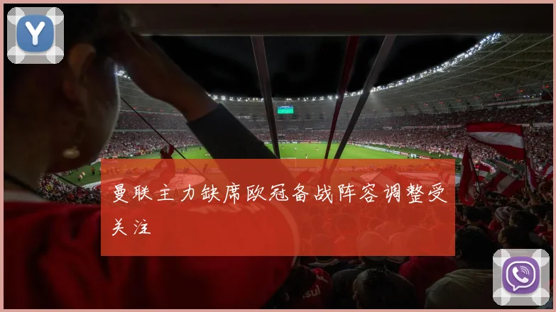 曼联主力缺席欧冠备战阵容调整受关注