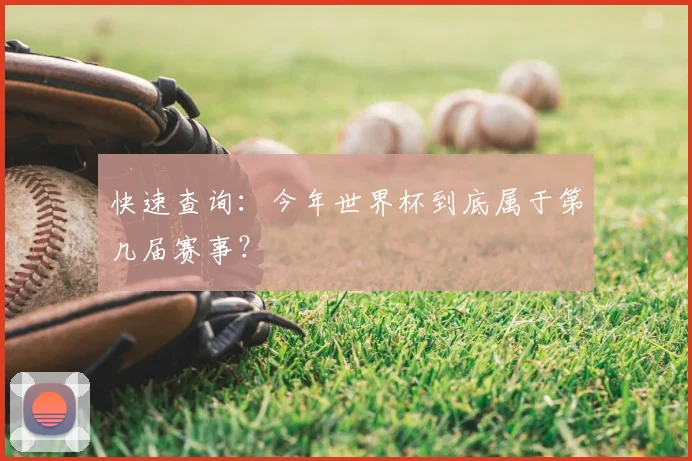 快速查询:今年世界杯到底属于第几届赛事?
