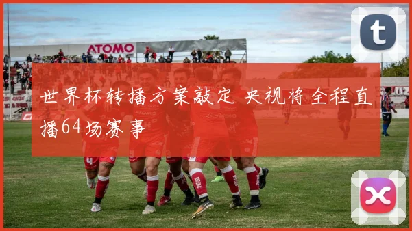 世界杯转播方案敲定 央视将全程直播64场赛事